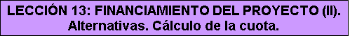 Cuadro de texto: LECCIÓN 13: FINANCIAMIENTO DEL PROYECTO (II). Alternativas. Cálculo de la cuota.