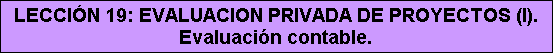 Cuadro de texto: LECCIÓN 19: EVALUACION PRIVADA DE PROYECTOS (I). Evaluación contable.