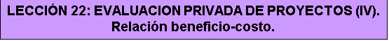Cuadro de texto: LECCI&Oacute;N 22: EVALUACION PRIVADA DE PROYECTOS (IV). Relaci&oacute;n beneficio-costo.