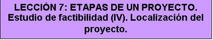 Cuadro de texto: LECCIÓN 7: ETAPAS DE UN PROYECTO. Estudio de factibilidad (IV). Localización del proyecto.