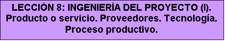 Cuadro de texto: LECCIÓN 8: INGENIERÍA DEL PROYECTO (I). Producto o servicio. Proveedores. Tecnología. Proceso productivo.