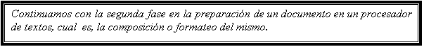 Cuadro de texto: Continuamos con la segunda fase en la preparación de un documento en un procesador de textos, cual  es, la composición o formateo del mismo.    