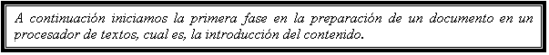 Cuadro de texto: A continuación iniciamos la primera fase en la preparación de un documento en un procesador de textos, cual es, la introducción del contenido.