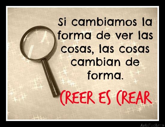 Si cambiamos la forma de ver las cosas, las cosas cambian de forma. CREER ES CREAR