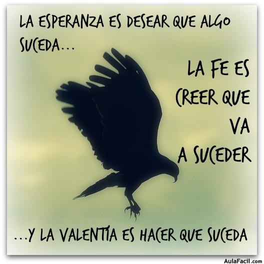 La Esperanza es desear que algo suceda...La Fe es creer que va a suceder ...Y la Valentía es hacer que suceda