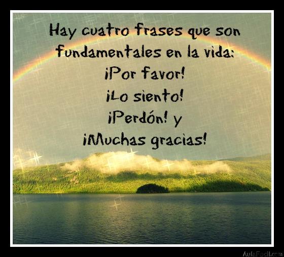 Hay cuatro frases que son fundamentales en la vida: ¡Por favor! ¡Lo siento! ¡Perdón! y ¡Muchas gracias!