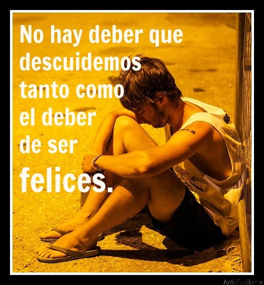 No hay deber que descuidemos tanto como el deber de ser felices.