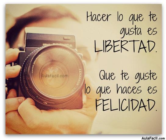  Hacer lo que te gusta es LIBERTAD. Que te guste lo que haces es FELICIDAD.