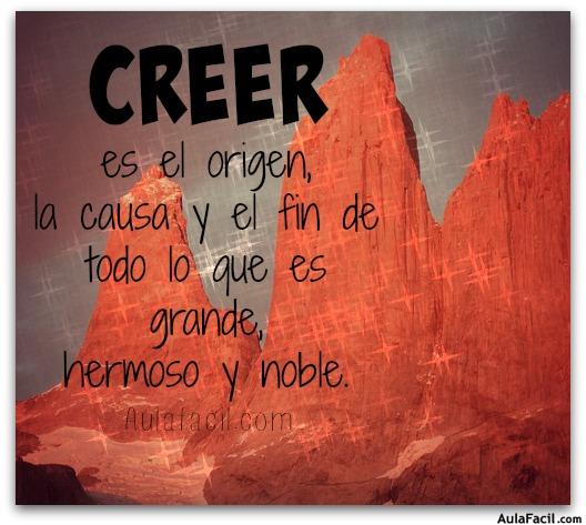 CREER es el origen, la causa y el fin de todo lo que es grande, hermoso y noble.