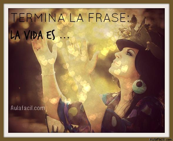 Termina la frase: LA VIDA ES...