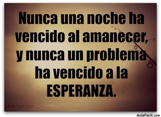 Nunca una noche ha vencido al amanecer, y nunca un problema ha vencido a la ESPERANZA. 