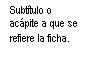 Cuadro de texto: Subtítulo o acápite a que se refiere la ficha.